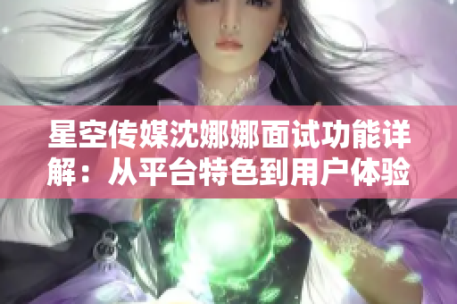 星空傳媒沈娜娜面試功能詳解：從平臺特色到用戶體驗一網(wǎng)打盡