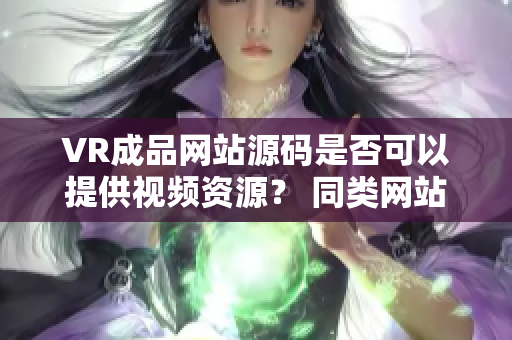 VR成品網(wǎng)站源碼是否可以提供視頻資源？ 同類網(wǎng)站表現(xiàn)如何？