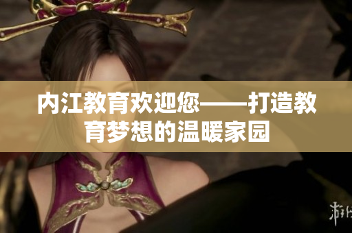 內(nèi)江教育歡迎您——打造教育夢(mèng)想的溫暖家園