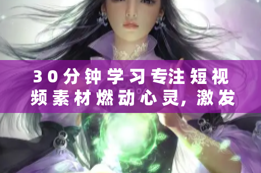 3 0 分 鐘 學(xué) 習(xí) 專注 短 視 頻 素 材 燃 動 心 靈，激 發(fā) 動 力