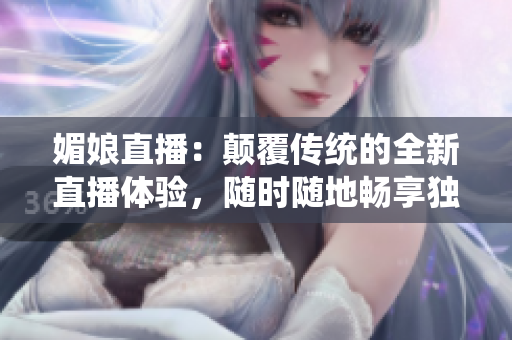 媚娘直播：顛覆傳統(tǒng)的全新直播體驗(yàn)，隨時隨地暢享獨(dú)特娛樂樂趣