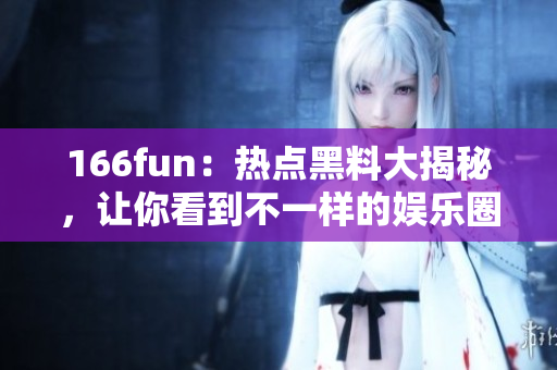 166fun：熱點(diǎn)黑料大揭秘，讓你看到不一樣的娛樂(lè)圈