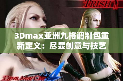 3Dmax亞洲九格調(diào)制包重新定義：盡顯創(chuàng)意與技藝