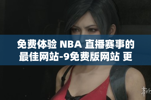 免費(fèi)體驗(yàn) NBA 直播賽事的最佳網(wǎng)站-9免費(fèi)版網(wǎng)站 更多精彩內(nèi)容 
