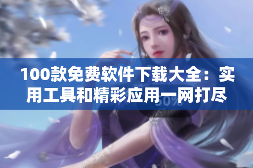 100款免費軟件下載大全：實用工具和精彩應(yīng)用一網(wǎng)打盡