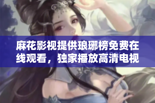麻花影視提供瑯琊榜免費(fèi)在線觀看，獨(dú)家播放高清電視劇資源