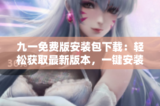 九一免費(fèi)版安裝包下載：輕松獲取最新版本，一鍵安裝暢享樂(lè)趣