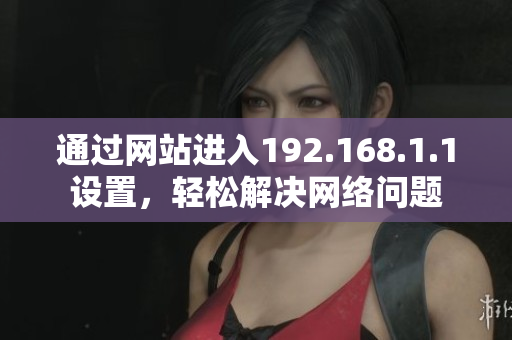 通過網(wǎng)站進(jìn)入192.168.1.1設(shè)置，輕松解決網(wǎng)絡(luò)問題