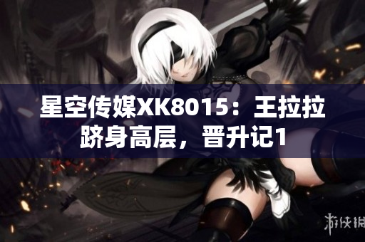 星空傳媒XK8015：王拉拉躋身高層，晉升記1