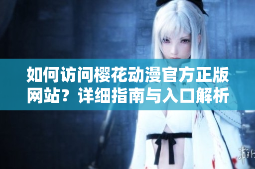 如何訪問櫻花動漫官方正版網(wǎng)站？詳細(xì)指南與入口解析