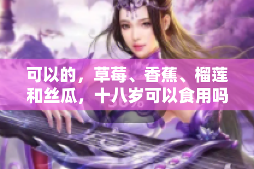 可以的，草莓、香蕉、榴蓮和絲瓜，十八歲可以食用嗎？