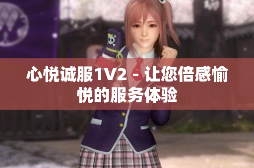 心悅誠服1V2 - 讓您倍感愉悅的服務(wù)體驗(yàn)