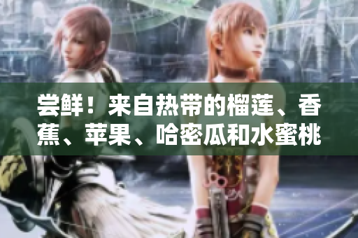嘗鮮！來自熱帶的榴蓮、香蕉、蘋果、哈密瓜和水蜜桃，多重果香體驗等你來品味！