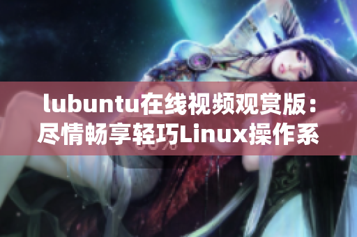 lubuntu在線視頻觀賞版：盡情暢享輕巧Linux操作系統(tǒng)