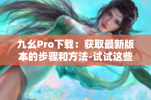 九幺Pro下載：獲取最新版本的步驟和方法-試試這些絕妙的下載技巧