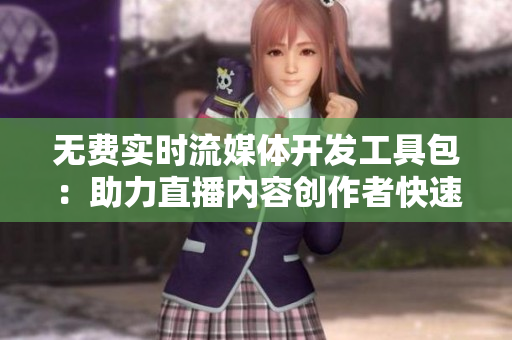 無費實時流媒體開發(fā)工具包：助力直播內(nèi)容創(chuàng)作者快速構(gòu)建直播平臺