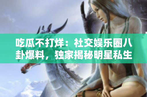 吃瓜不打烊：社交娛樂圈八卦爆料，獨家揭秘明星私生活