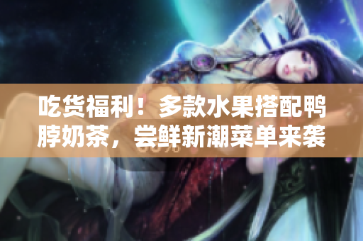 吃貨福利！多款水果搭配鴨脖奶茶，嘗鮮新潮菜單來(lái)襲