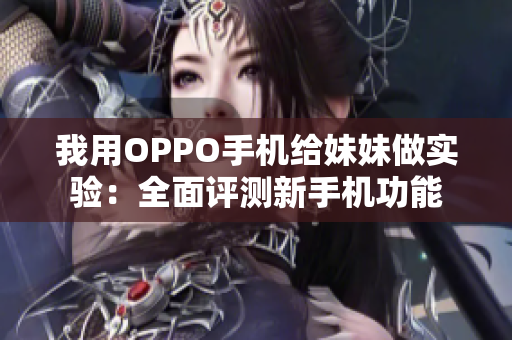 我用OPPO手機(jī)給妹妹做實(shí)驗(yàn)：全面評(píng)測(cè)新手機(jī)功能