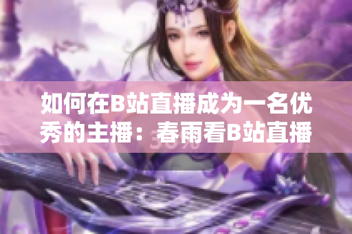 如何在B站直播成為一名優(yōu)秀的主播：春雨看B站直播的全面教程