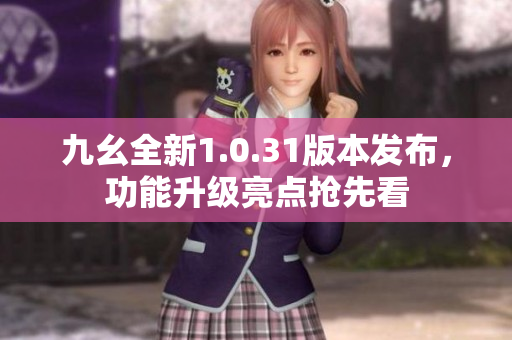 九幺全新1.0.31版本發(fā)布，功能升級亮點搶先看