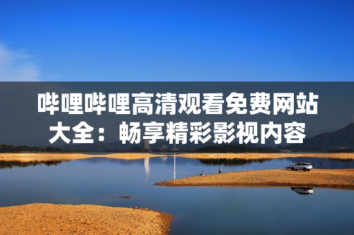 嗶哩嗶哩高清觀看免費(fèi)網(wǎng)站大全：暢享精彩影視內(nèi)容