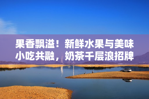 果香飄溢！新鮮水果與美味小吃共融，奶茶千層浪招牌驚艷。