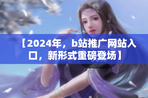 【2024年，b站推廣網(wǎng)站入口，新形式重磅登場】