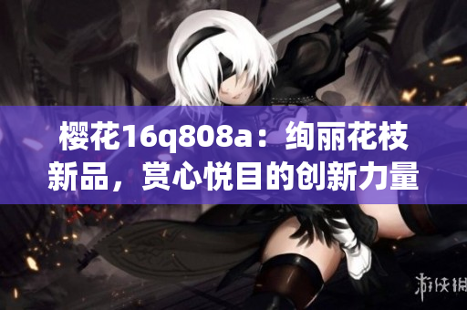 櫻花16q808a：絢麗花枝新品，賞心悅目的創(chuàng)新力量