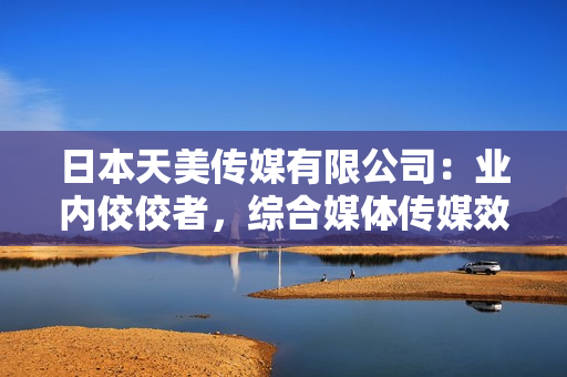 日本天美傳媒有限公司：業(yè)內佼佼者，綜合媒體傳媒效應突出