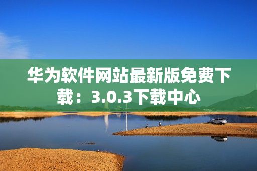華為軟件網(wǎng)站最新版免費下載：3.0.3下載中心