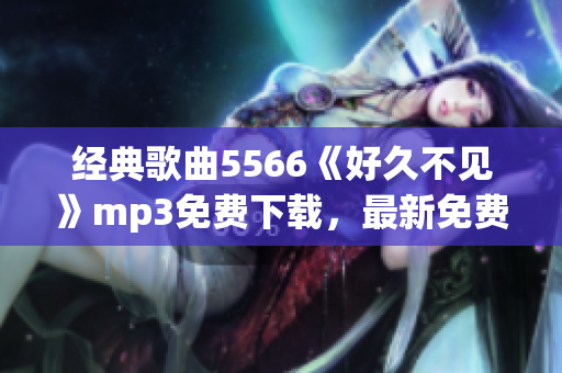經(jīng)典歌曲5566《好久不見》mp3免費(fèi)下載，最新免費(fèi)資源分享