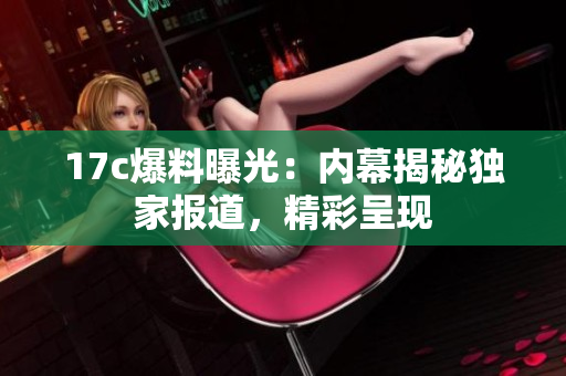 17c爆料曝光：內幕揭秘獨家報道，精彩呈現
