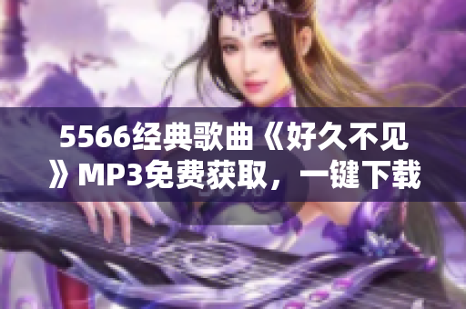 5566經(jīng)典歌曲《好久不見》MP3免費(fèi)獲取，一鍵下載收藏！