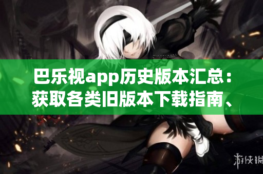 巴樂(lè)視app歷史版本匯總：獲取各類(lèi)舊版本下載指南、安裝方法及注意事項(xiàng)