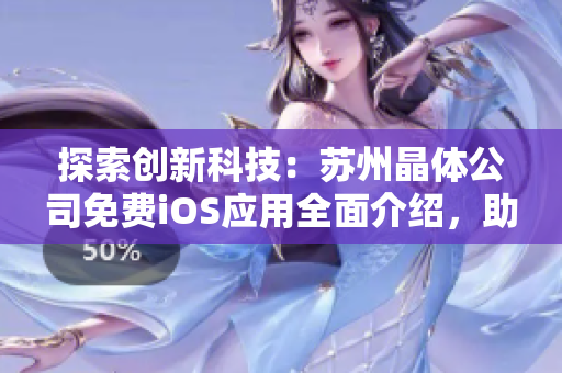 探索創(chuàng)新科技：蘇州晶體公司免費iOS應(yīng)用全面介紹，助您領(lǐng)略晶瑩世界