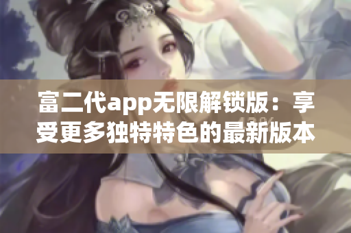 富二代app無限解鎖版：享受更多獨特特色的最新版本推出