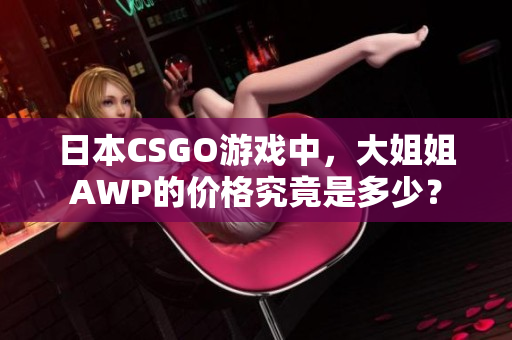 日本CSGO游戲中，大姐姐AWP的價(jià)格究竟是多少？