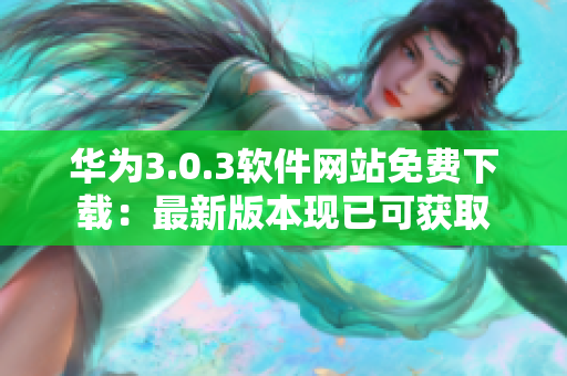 華為3.0.3軟件網(wǎng)站免費下載：最新版本現(xiàn)已可獲取