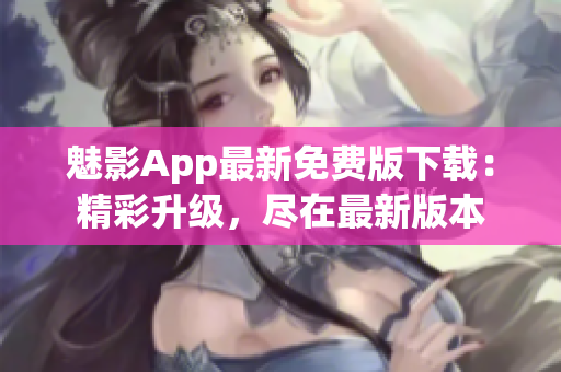 魅影App最新免費(fèi)版下載：精彩升級(jí)，盡在最新版本