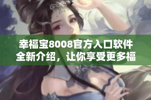 幸福寶8008官方入口軟件全新介紹，讓你享受更多福利
