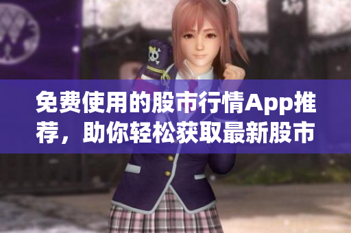 免費(fèi)使用的股市行情App推薦，助你輕松獲取最新股市信息