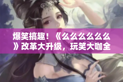 爆笑搞趣！《么么么么么么》改革大升級，玩笑大咖全新加盟，萌寵爆笑現(xiàn)場歡樂連連