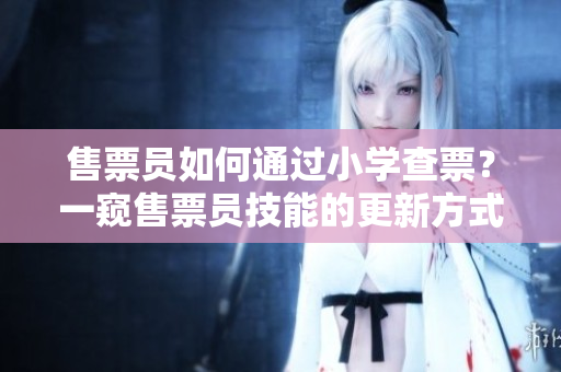 售票員如何通過(guò)小學(xué)查票？一窺售票員技能的更新方式