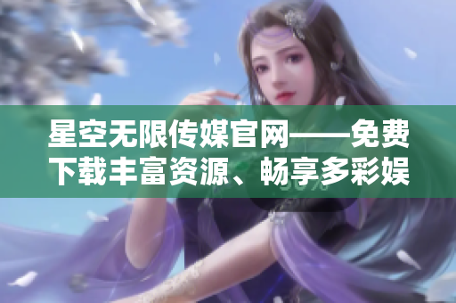 星空無限傳媒官網(wǎng)——免費下載豐富資源、暢享多彩娛樂
