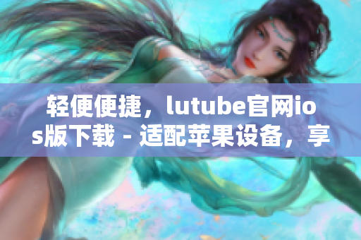 輕便便捷，lutube官網ios版下載 - 適配蘋果設備，享受流暢體驗