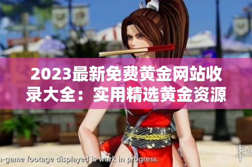2023最新免費黃金網(wǎng)站收錄大全：實用精選黃金資源網(wǎng)站推薦列表