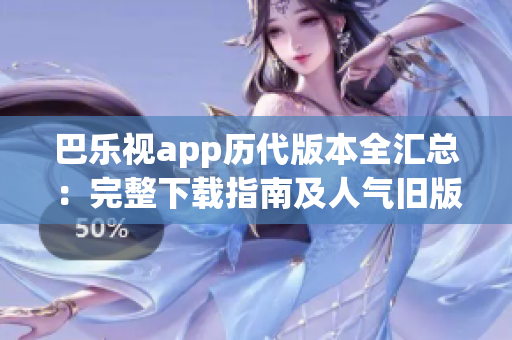 巴樂視app歷代版本全匯總：完整下載指南及人氣舊版推薦
