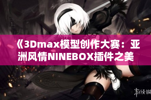 《3Dmax模型創(chuàng)作大賽：亞洲風情NINEBOX插件之美》