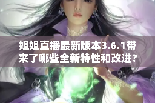 姐姐直播最新版本3.6.1帶來(lái)了哪些全新特性和改進(jìn)？